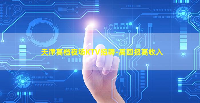 天津高档夜场KTV招聘-高回报高收入